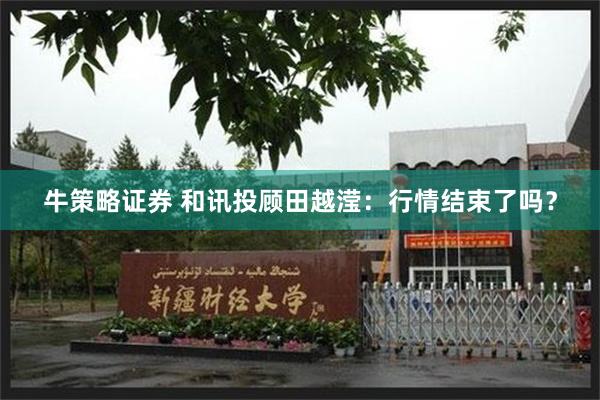 牛策略证券 和讯投顾田越滢：行情结束了吗？