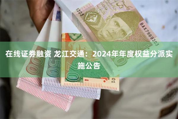 在线证劵融资 龙江交通：2024年年度权益分派实施公告