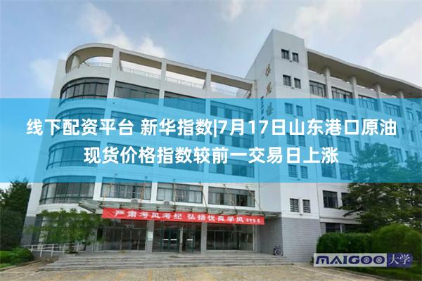 线下配资平台 新华指数|7月17日山东港口原油现货价格指数较前一交易日上涨