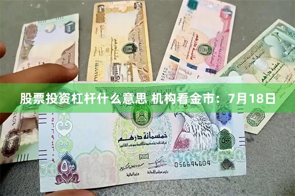 股票投资杠杆什么意思 机构看金市：7月18日