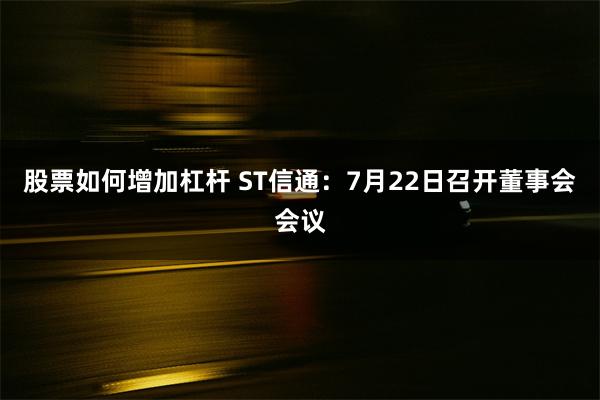股票如何增加杠杆 ST信通：7月22日召开董事会会议