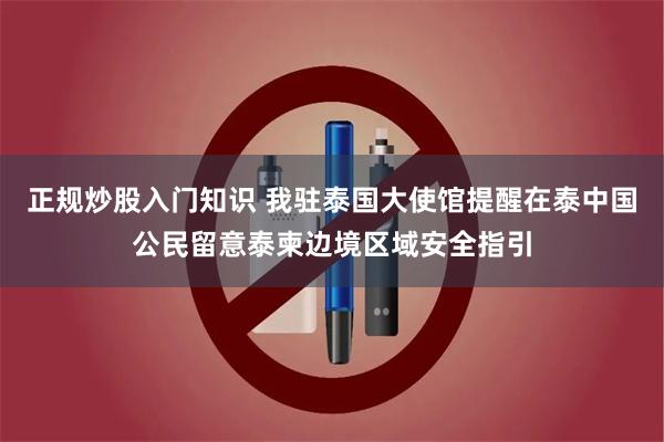 正规炒股入门知识 我驻泰国大使馆提醒在泰中国公民留意泰柬边境区域安全指引