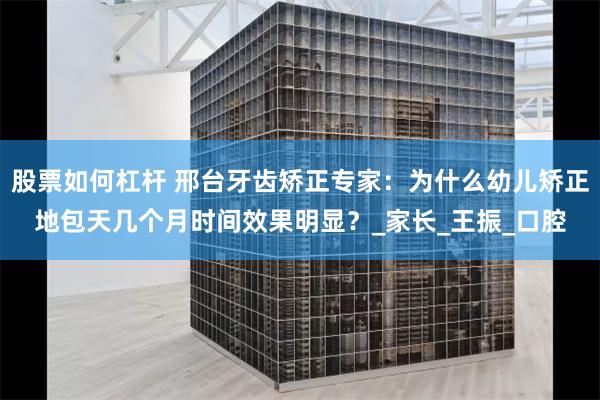 股票如何杠杆 邢台牙齿矫正专家：为什么幼儿矫正地包天几个月时间效果明显？_家长_王振_口腔