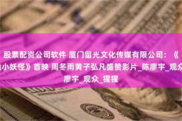 股票配资公司软件 厦门留光文化传媒有限公司：《浪浪山小妖怪》首映 周冬雨黄子弘凡盛赞影片_陈廖宇_观众_猩猩