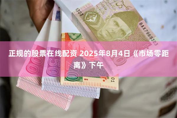 正规的股票在线配资 2025年8月4日《市场零距离》下午