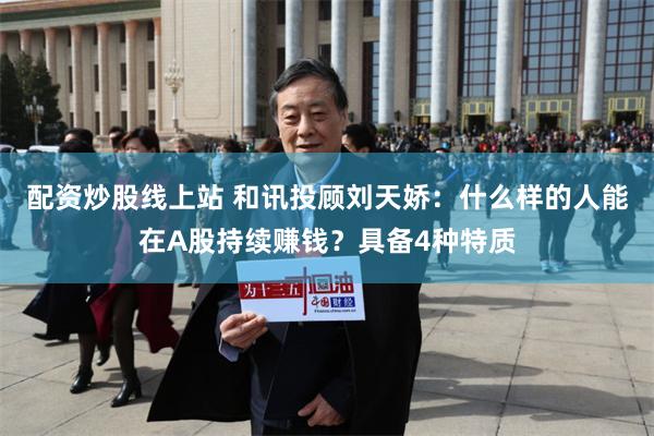 配资炒股线上站 和讯投顾刘天娇：什么样的人能在A股持续赚钱？具备4种特质