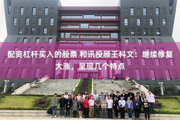 配资杠杆买入的股票 和讯投顾王科文：继续修复大涨，呈现几个特点
