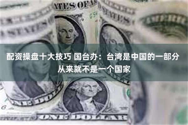 配资操盘十大技巧 国台办：台湾是中国的一部分 从来就不是一个国家