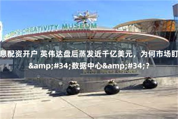 低息配资开户 英伟达盘后蒸发近千亿美元，为何市场盯着&#34;数据中心&#34;？