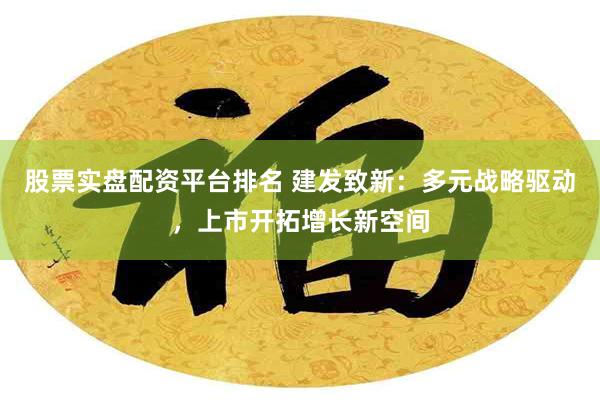 股票实盘配资平台排名 建发致新：多元战略驱动，上市开拓增长新空间