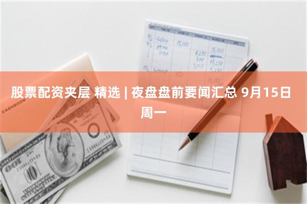 股票配资夹层 精选 | 夜盘盘前要闻汇总 9月15日 周一