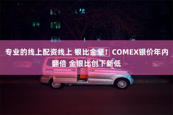 专业的线上配资线上 银比金坚！COMEX银价年内翻倍 金银比创下新低