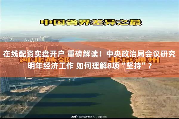 在线配资实盘开户 重磅解读！中央政治局会议研究明年经济工作 如何理解8项“坚持”？