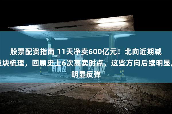 股票配资指南 11天净卖600亿元！北向近期减持板块梳理，回顾史上6次高卖时点，这些方向后续明显反弹