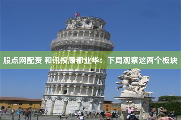 股点网配资 和讯投顾都业华:下周观察这两个板块