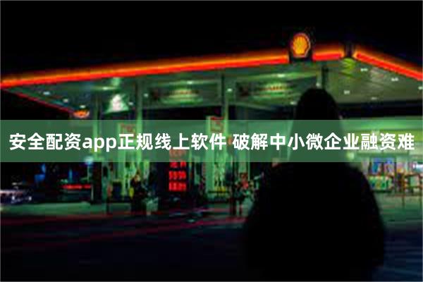 安全配资app正规线上软件 破解中小微企业融资难
