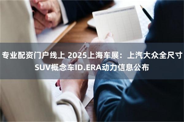 专业配资门户线上 2025上海车展:上汽大众全尺寸SUV概念车ID.ERA动力信息公布