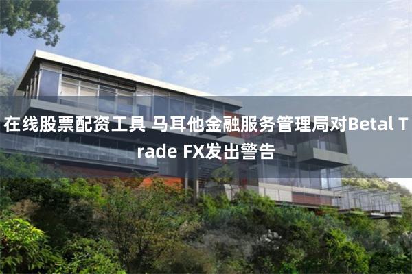 在线股票配资工具 马耳他金融服务管理局对Betal Trade FX发出警告