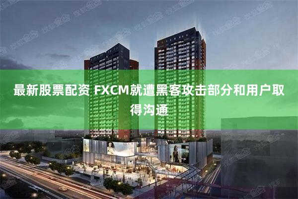 最新股票配资 FXCM就遭黑客攻击部分和用户取得沟通